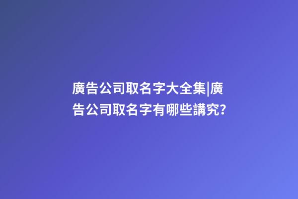 廣告公司取名字大全集|廣告公司取名字有哪些講究？-第1張-公司起名-玄機派